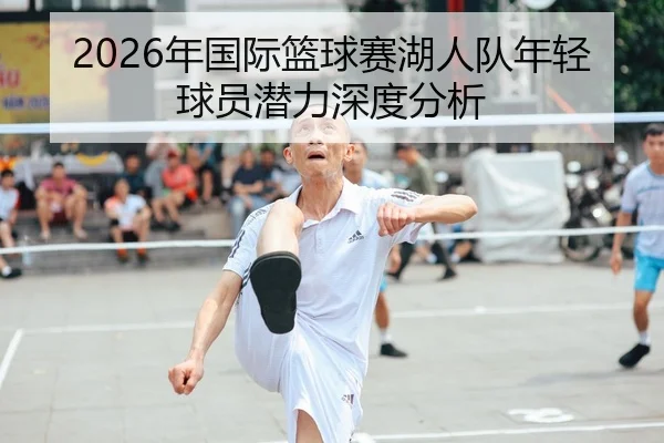 2026年国际篮球赛湖人队年轻球员潜力深度分析