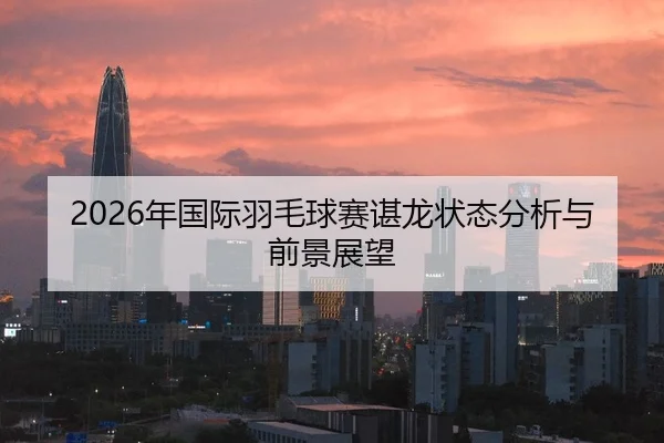 2026年国际羽毛球赛谌龙状态分析与前景展望
