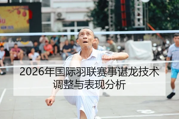 2026年国际羽联赛事谌龙技术调整与表现分析