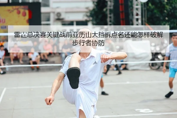 雷霆总决赛关键战前亚历山大挡拆点名还能怎样破解步行者协防