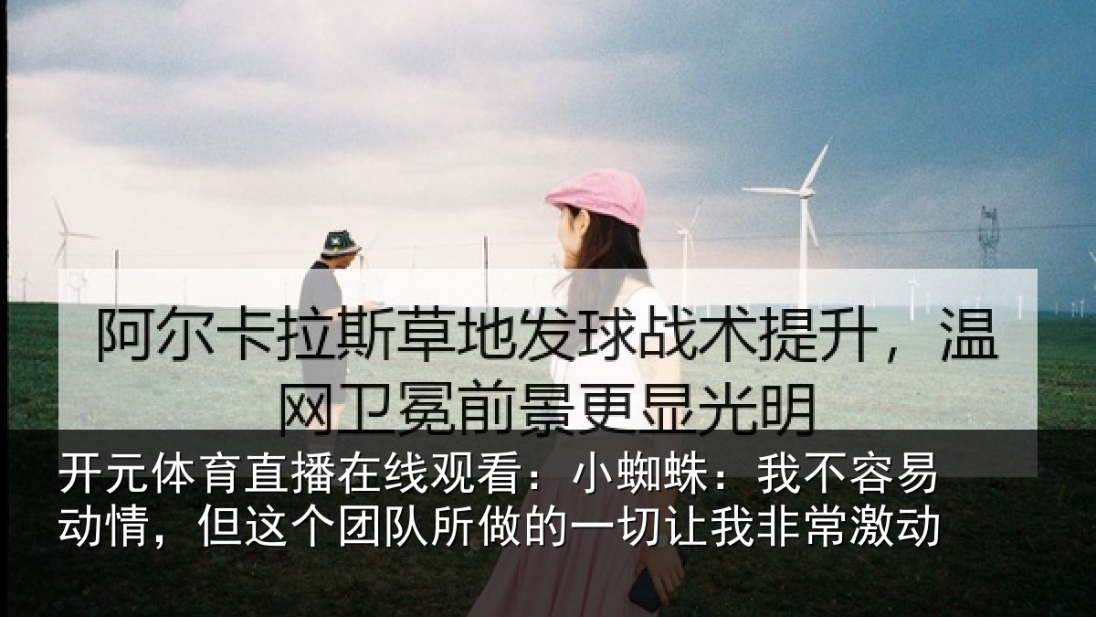 开元体育直播在线观看：小蜘蛛：我不容易动情，但这个团队所做的一切让我非常激动