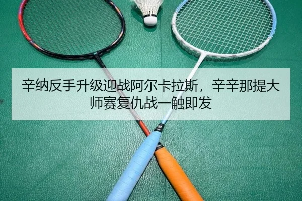 辛纳反手升级迎战阿尔卡拉斯，辛辛那提大师赛复仇战一触即发