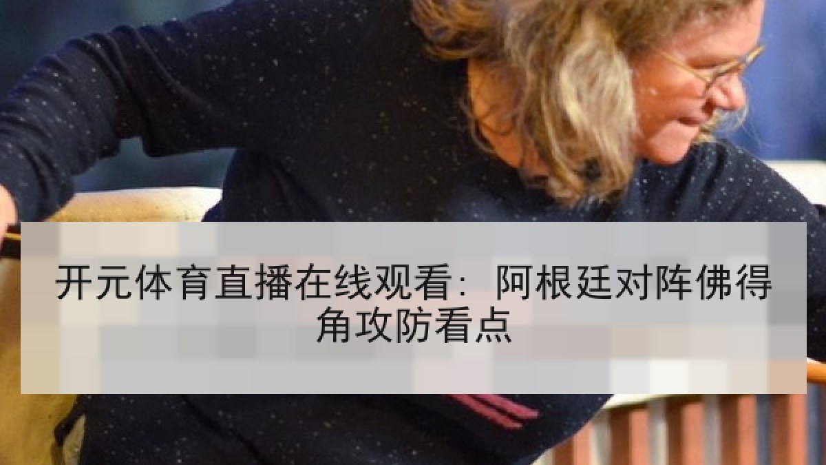 开元体育直播在线观看: 阿根廷对阵佛得角攻防看点