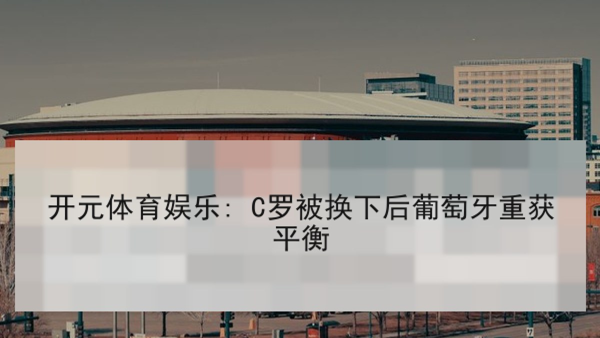 开元体育娱乐: C罗被换下后葡萄牙重获平衡