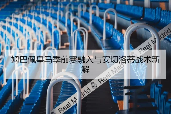 姆巴佩皇马季前赛融入与安切洛蒂战术新解