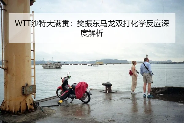 WTT沙特大满贯：樊振东马龙双打化学反应深度解析