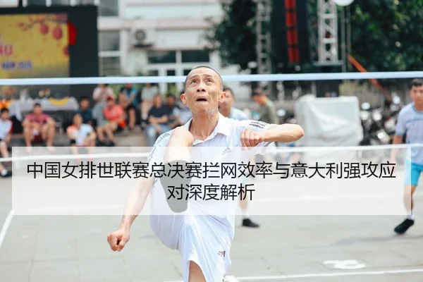 中国女排世联赛总决赛拦网效率与意大利强攻应对深度解析