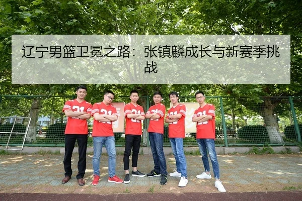 辽宁男篮卫冕之路：张镇麟成长与新赛季挑战
